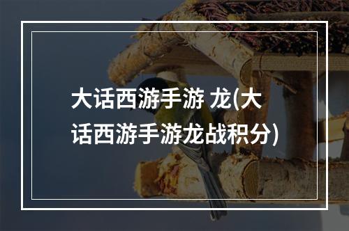 大话西游手游 龙(大话西游手游龙战积分)