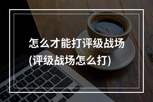 怎么才能打评级战场(评级战场怎么打)