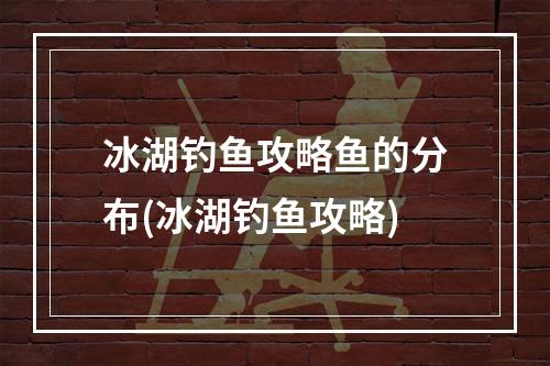 冰湖钓鱼攻略鱼的分布(冰湖钓鱼攻略)