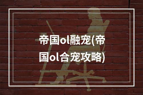 帝国ol融宠(帝国ol合宠攻略)