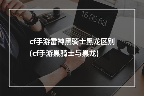 cf手游雷神黑骑士黑龙区别(cf手游黑骑士与黑龙)