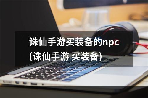 诛仙手游买装备的npc(诛仙手游 买装备)