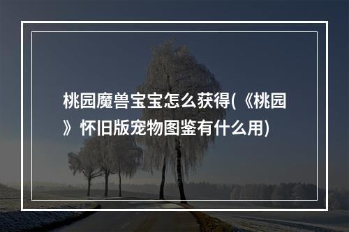 桃园魔兽宝宝怎么获得(《桃园》怀旧版宠物图鉴有什么用)