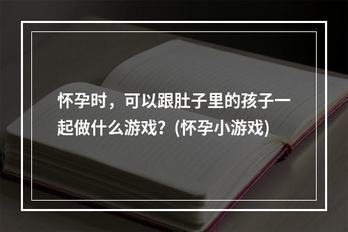 怀孕时，可以跟肚子里的孩子一起做什么游戏？(怀孕小游戏)