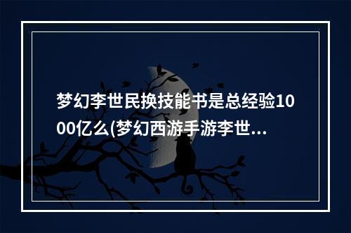 梦幻李世民换技能书是总经验1000亿么(梦幻西游手游李世民)