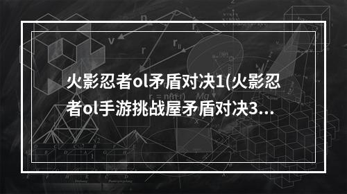 火影忍者ol矛盾对决1(火影忍者ol手游挑战屋矛盾对决3怎么过 矛盾对决3阵容)