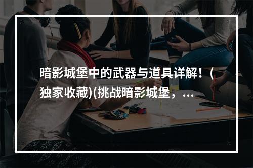 暗影城堡中的武器与道具详解！(独家收藏)(挑战暗影城堡，你需要掌握的10个技巧！(高手必看))