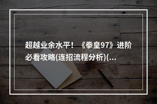 超越业余水平！《拳皇97》进阶必看攻略(连招流程分析)(挑战你的极限！开启《拳皇97》高级游戏之路(技能出招解析))