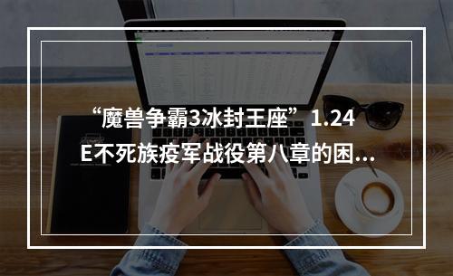 “魔兽争霸3冰封王座”1.24E不死族疫军战役第八章的困难模式攻略(魔兽争霸1.24e)