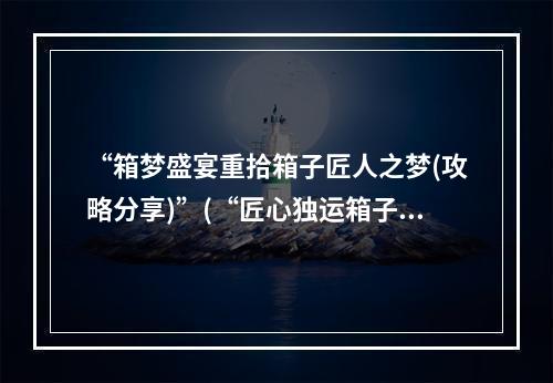 “箱梦盛宴重拾箱子匠人之梦(攻略分享)”(“匠心独运箱子匠人的痕迹沉淀之美(评测推荐)”)