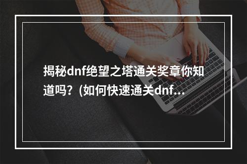 揭秘dnf绝望之塔通关奖章你知道吗？(如何快速通关dnf绝望之塔分享我的经验)