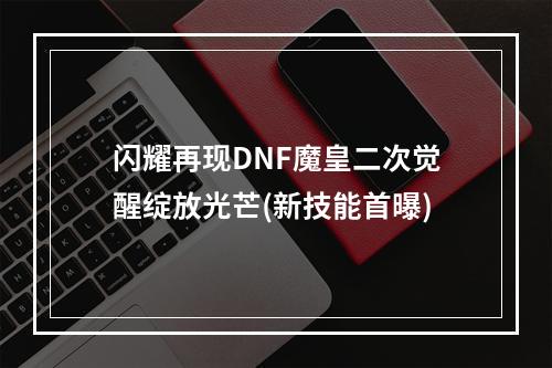 闪耀再现DNF魔皇二次觉醒绽放光芒(新技能首曝)