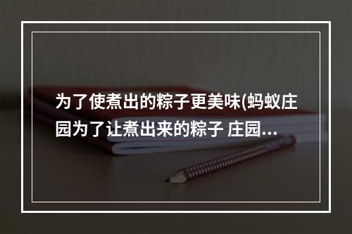 为了使煮出的粽子更美味(蚂蚁庄园为了让煮出来的粽子 庄园小课堂今天答案最新)