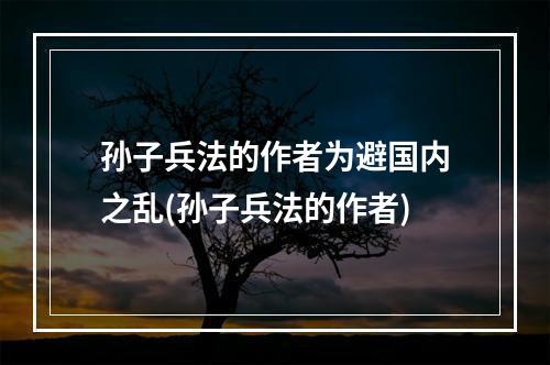 孙子兵法的作者为避国内之乱(孙子兵法的作者)