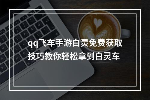 qq飞车手游白灵免费获取技巧教你轻松拿到白灵车