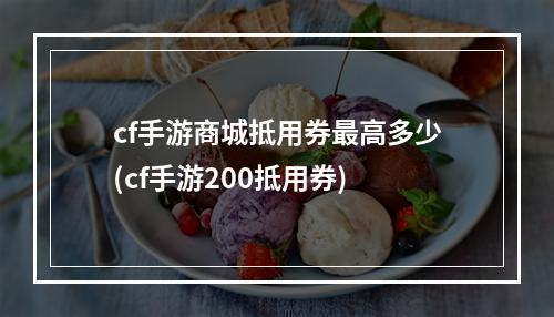 cf手游商城抵用券最高多少(cf手游200抵用券)