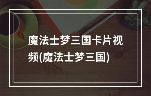 魔法士梦三国卡片视频(魔法士梦三国)