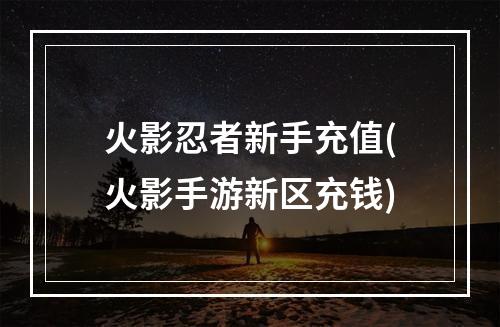 火影忍者新手充值(火影手游新区充钱)