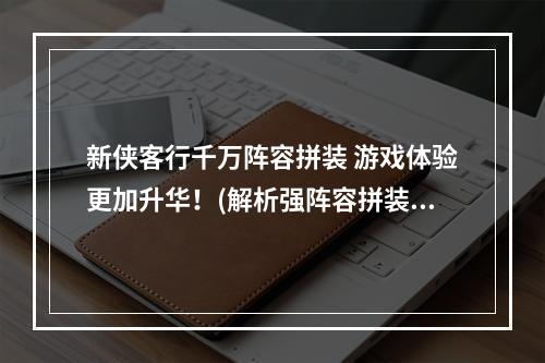 新侠客行千万阵容拼装 游戏体验更加升华！(解析强阵容拼装技巧)(让平民玩家也能成为侠客大佬！新侠客行平民玩法攻略(重点介绍装备、技能的选择))