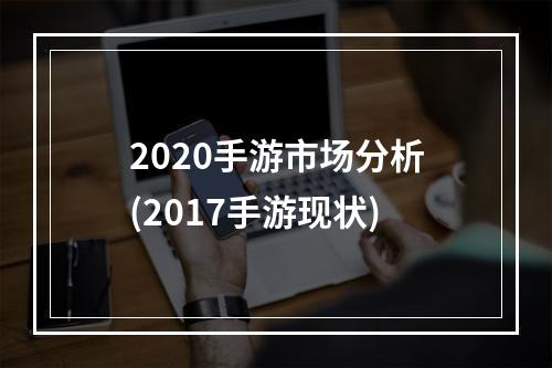 2020手游市场分析(2017手游现状)