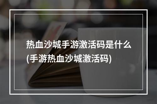 热血沙城手游激活码是什么(手游热血沙城激活码)