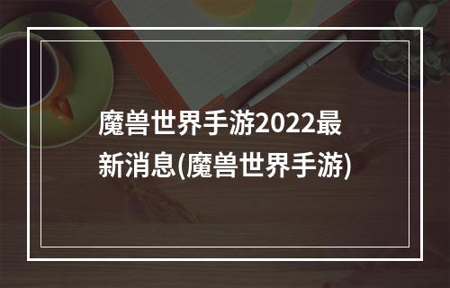 魔兽世界手游2022最新消息(魔兽世界手游)