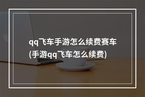 qq飞车手游怎么续费赛车(手游qq飞车怎么续费)