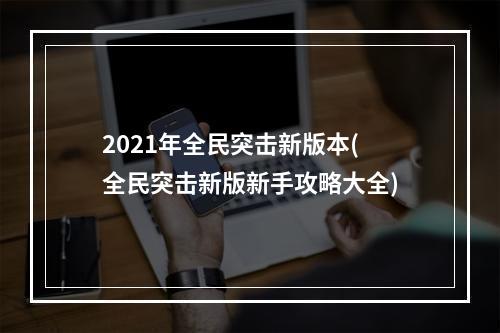 2021年全民突击新版本(全民突击新版新手攻略大全)