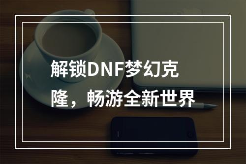 解锁DNF梦幻克隆，畅游全新世界