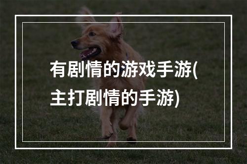 有剧情的游戏手游(主打剧情的手游)