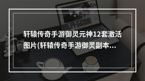 轩辕传奇手游御灵元神12套激活图片(轩辕传奇手游御灵副本)