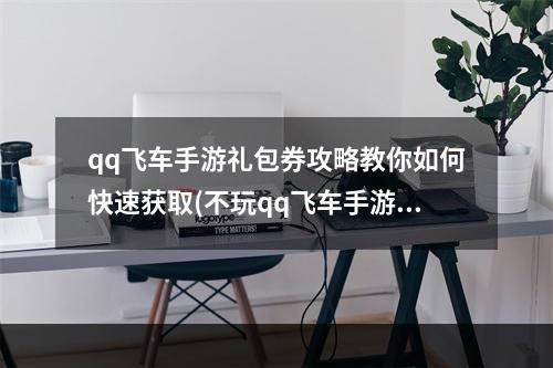 qq飞车手游礼包券攻略教你如何快速获取(不玩qq飞车手游就亏了！如何通过礼包券提升游戏实力)