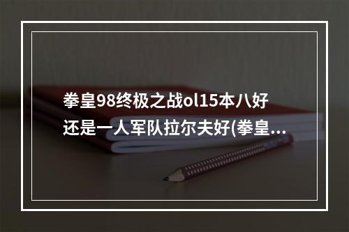 拳皇98终极之战ol15本八好还是一人军队拉尔夫好(拳皇98终极之战ol)