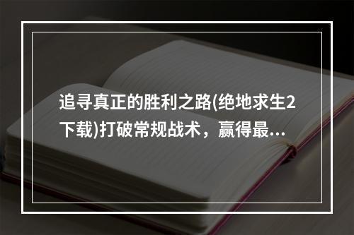 追寻真正的胜利之路(绝地求生2下载)打破常规战术，赢得最终胜利