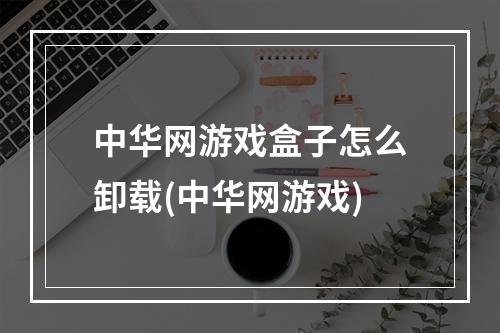 中华网游戏盒子怎么卸载(中华网游戏)