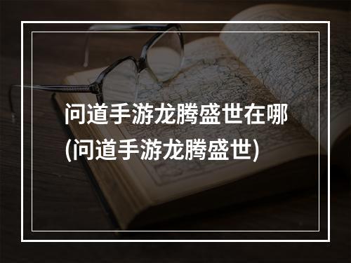 问道手游龙腾盛世在哪(问道手游龙腾盛世)