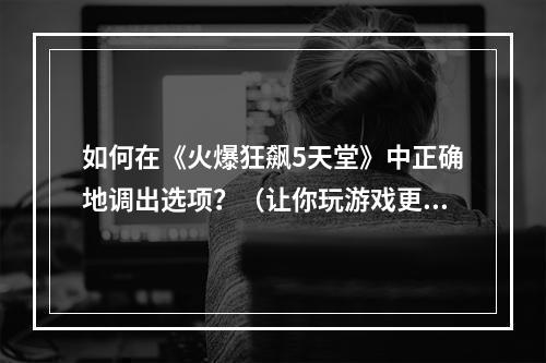 如何在《火爆狂飙5天堂》中正确地调出选项？（让你玩游戏更流畅）