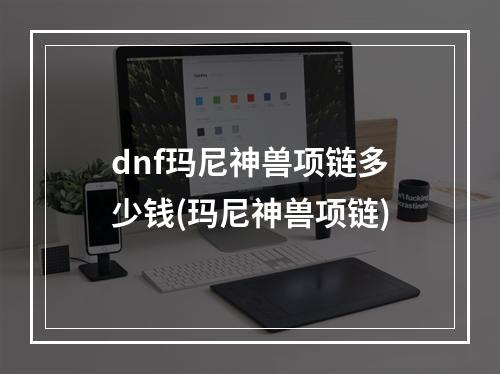 dnf玛尼神兽项链多少钱(玛尼神兽项链)