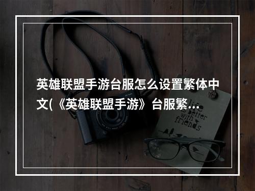 英雄联盟手游台服怎么设置繁体中文(《英雄联盟手游》台服繁体字设置教程 台服如何把英文)