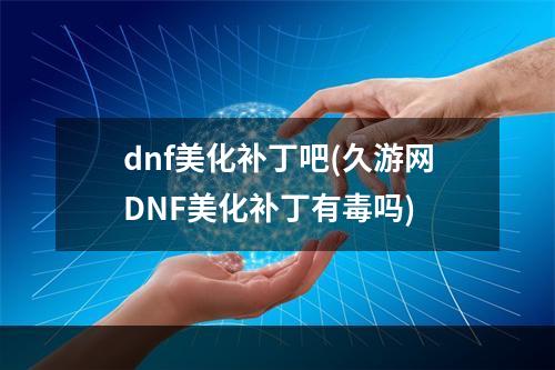 dnf美化补丁吧(久游网DNF美化补丁有毒吗)