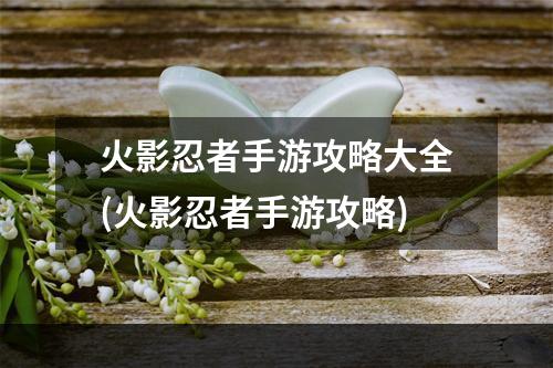 火影忍者手游攻略大全(火影忍者手游攻略)