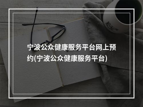 宁波公众健康服务平台网上预约(宁波公众健康服务平台)