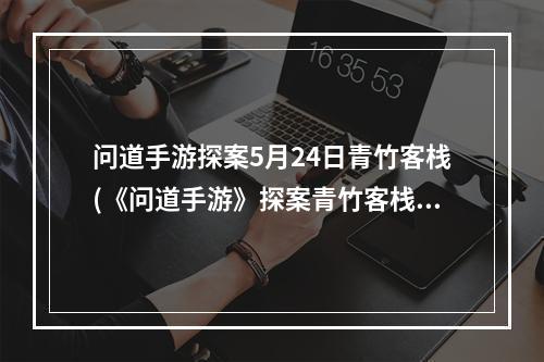 问道手游探案5月24日青竹客栈(《问道手游》探案青竹客栈怎么过 2022.4.25青竹客栈)