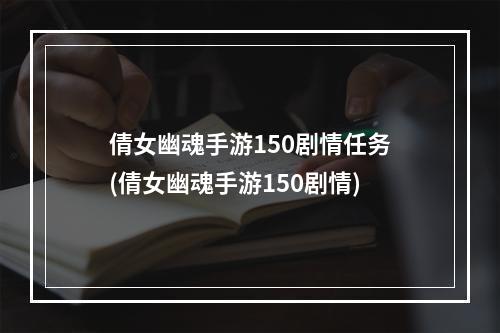 倩女幽魂手游150剧情任务(倩女幽魂手游150剧情)