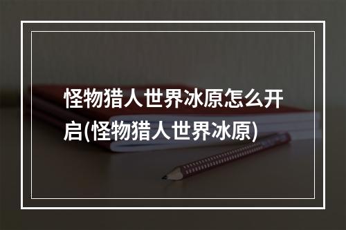 怪物猎人世界冰原怎么开启(怪物猎人世界冰原)