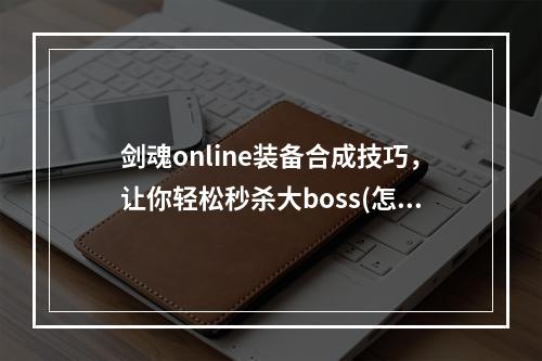 剑魂online装备合成技巧，让你轻松秒杀大boss(怎么升星)(打造最强装备，踩遍全副本！——剑魂online装备合成与升星攻略)