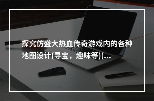 探究仿盛大热血传奇游戏内的各种地图设计(寻宝，趣味等)(升级策略大揭秘，帮助你在仿盛大热血传奇游戏内快速突破)