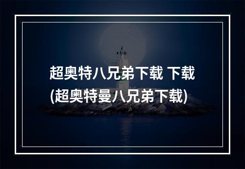 超奥特八兄弟下载 下载(超奥特曼八兄弟下载)