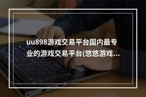 uu898游戏交易平台国内最专业的游戏交易平台(悠悠游戏交易平台官方版app2023畅玩最新热门游戏)