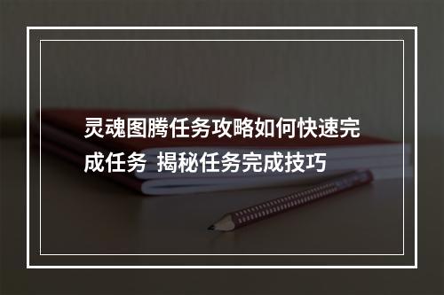 灵魂图腾任务攻略如何快速完成任务  揭秘任务完成技巧